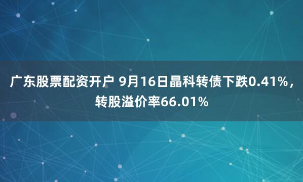 广东股票配资开户 9月16日晶科转债下跌0.41%，转股溢价率66.01%