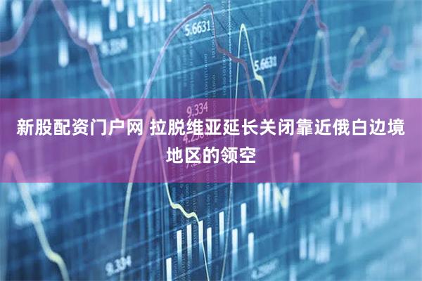 新股配资门户网 拉脱维亚延长关闭靠近俄白边境地区的领空
