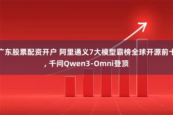 广东股票配资开户 阿里通义7大模型霸榜全球开源前十, 千问Qwen3-Omni登顶