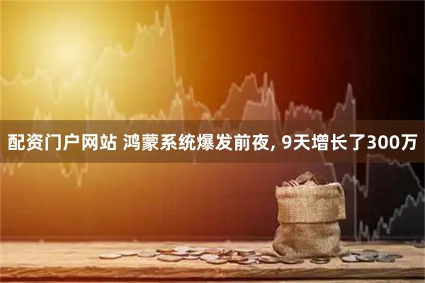 配资门户网站 鸿蒙系统爆发前夜, 9天增长了300万