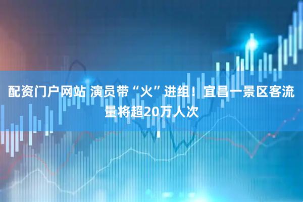 配资门户网站 演员带“火”进组！宜昌一景区客流量将超20万人次