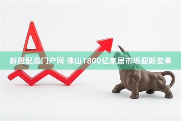 新股配资门户网 佛山1800亿家居市场迎新变革