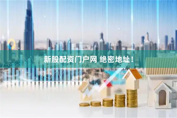 新股配资门户网 绝密地址！