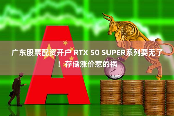 广东股票配资开户 RTX 50 SUPER系列要无了！存储涨价惹的祸