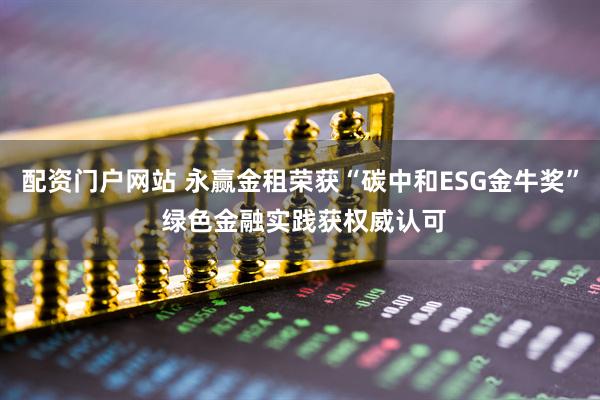 配资门户网站 永赢金租荣获“碳中和ESG金牛奖” 绿色金融实践获权威认可