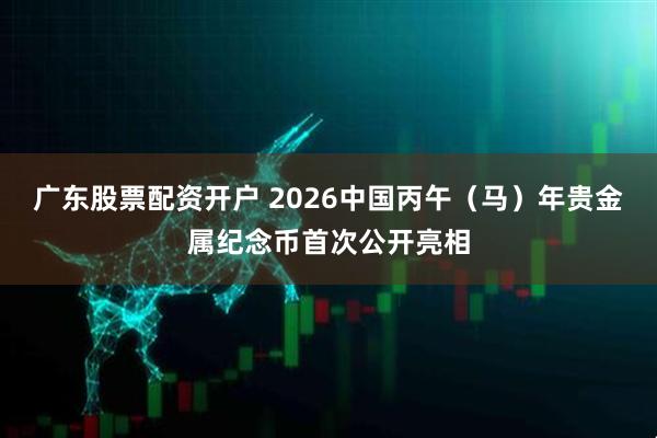 广东股票配资开户 2026中国丙午（马）年贵金属纪念币首次公开亮相