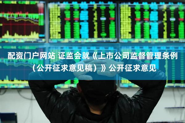 配资门户网站 证监会就《上市公司监督管理条例（公开征求意见稿）》公开征求意见