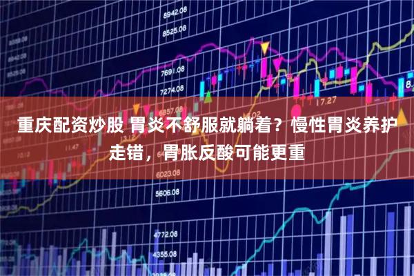 重庆配资炒股 胃炎不舒服就躺着？慢性胃炎养护走错，胃胀反酸可能更重