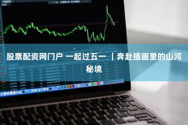 股票配资网门户 一起过五一 ｜奔赴插画里的山河秘境