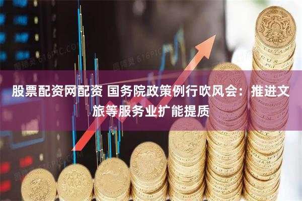 股票配资网配资 国务院政策例行吹风会：推进文旅等服务业扩能提质