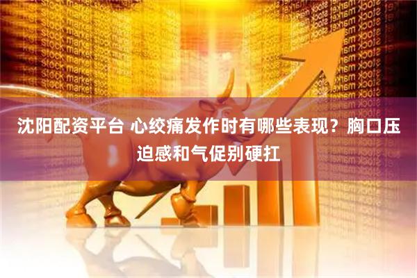 沈阳配资平台 心绞痛发作时有哪些表现？胸口压迫感和气促别硬扛