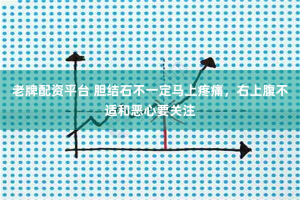 老牌配资平台 胆结石不一定马上疼痛，右上腹不适和恶心要关注
