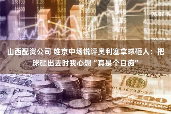 山西配资公司 维京中场锐评奥利塞拿球砸人：把球砸出去时我心想“真是个白痴”